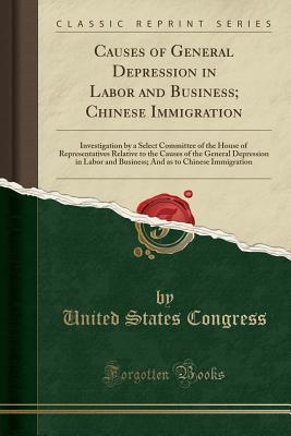 Full Download Causes of General Depression in Labor and Business; Chinese Immigration: Investigation by a Select Committee of the House of Representatives Relative to the Causes of the General Depression in Labor and Business; And as to Chinese Immigration - U.S. Congress | ePub
