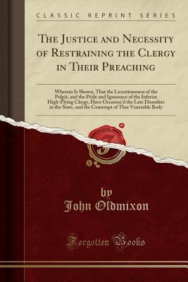 Read The Justice and Necessity of Restraining the Clergy in Their Preaching: Wherein Is Shown, That the Licentiousness of the Pulpit, and the Pride and Ignorance of the Inferior High-Flying Clergy, Have Occasion'd the Late Disorders in the State, and the Conte - John Oldmixon | PDF