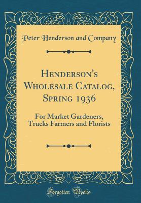 Read Online Henderson's Wholesale Catalog, Spring 1936: For Market Gardeners, Trucks Farmers and Florists (Classic Reprint) - Peter Henderson and Company file in PDF