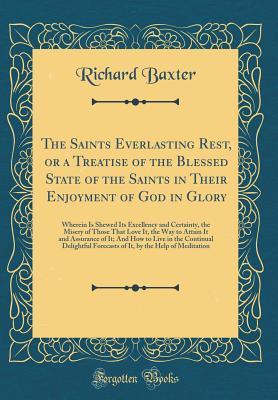 Download The Saints Everlasting Rest, or a Treatise of the Blessed State of the Saints in Their Enjoyment of God in Glory: Wherein Is Shewed Its Excellency and Certainty, the Misery of Those That Love It, the Way to Attain It and Assurance of It; And How to Live I - Richard Baxter | ePub