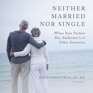 Full Download Neither Married Nor Single: When Your Partner Has Alzheimer's or Other Dementia - David Kirkpatrick MD file in PDF