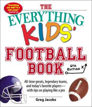 Read Online The Everything Kids' Football Book, 6th Edition: All-time Greats, Legendary Teams, and Today's Favorite Players--With Tips on Playing Like a Pro - Greg Jacobs | ePub