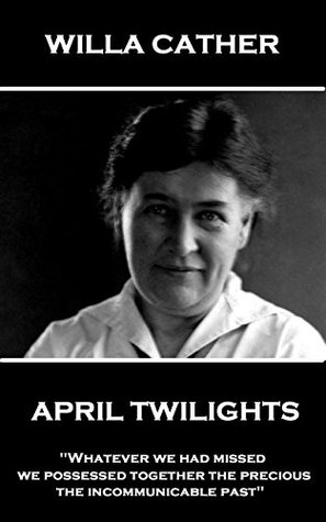 Read Online April Twilights: Whatever we had missed, we possessed together the precious, the incommunicable past - Willa Cather file in PDF