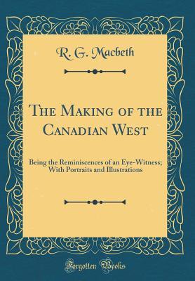 Download The Making of the Canadian West: Being the Reminiscences of an Eye-Witness; With Portraits and Illustrations (Classic Reprint) - Roderick George Macbeth | PDF