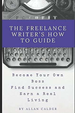 Full Download The Freelance Writer's How To Guide: Become Your Own Boss Find Success and Earn a Real Living - Allan Calder | PDF