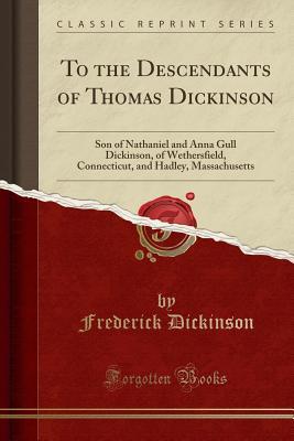 Full Download To the Descendants of Thomas Dickinson: Son of Nathaniel and Anna Gull Dickinson, of Wethersfield, Connecticut, and Hadley, Massachusetts (Classic Reprint) - Frederick Dickinson file in ePub