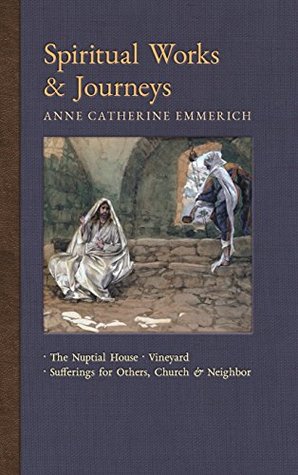 Read Spiritual Works & Journeys: The Nuptial House, Vineyard, Sufferings for Others, the Church, and the Neighbor (New Light on the Visions of Anne C. Emmerich) - Anne Catherine Emmerich file in PDF