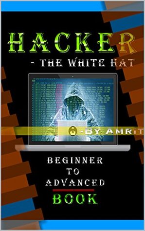 Read Online Hacker - The White HaT (Begginer To Advanced Level) 2018 Version: By Amrit - Amrit Das | ePub