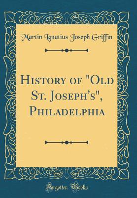 Read Online History of old St. Joseph's, Philadelphia (Classic Reprint) - Martin I.J. Griffin file in PDF