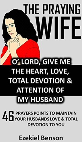 Full Download The Praying Wife: O’ Lord, Give Me The Heart, Love, Total Devotion & Attention Of My Husband: 46 Prayers Points To Maintain Your Husbands Love & Total Devotion To You - Ezekiel Benson | ePub