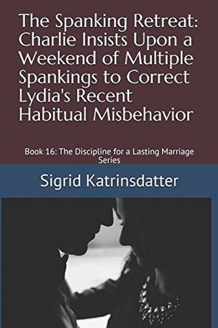 Read The Spanking Retreat: Charlie Insists Upon a Weekend of Multiple Spankings to Correct Lydia's Recent Habitual Misbehavior: Book 16: The Discipline for a Lasting Marriage Series - Sigrid Katrinsdatter file in PDF