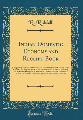 Read Indian Domestic Economy and Receipt Book: Comprising Numerous Directions for Plain Wholesome Cookery, Both Oriental and English; With Much Miscellaneous Matter, Answering for All General Purposes of Reference, Connected with Household Affairs, Likely to B - R Riddell | PDF