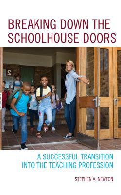 Read Online Breaking Down the Schoolhouse Doors: A Successful Transition Into the Teaching Profession - Stephen V Newton | ePub