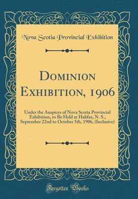 Full Download Dominion Exhibition, 1906: Under the Auspices of Nova Scotia Provincial Exhibition, to Be Held at Halifax, N. S., September 22nd to October 5th, 1906, (Inclusive) (Classic Reprint) - Nova Scotia Provincial Exhibition file in PDF