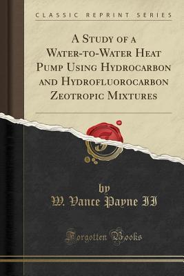 Read Online A Study of a Water-To-Water Heat Pump Using Hydrocarbon and Hydrofluorocarbon Zeotropic Mixtures (Classic Reprint) - W Vance Payne II | ePub