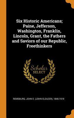 Full Download Six Historic Americans; Paine, Jefferson, Washington, Franklin, Lincoln, Grant, the Fathers and Saviors of Our Republic, Freethinkers - John Eleazer Remsburg file in PDF