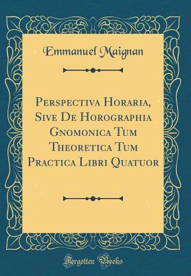 Download Perspectiva Horaria, Sive de Horographia Gnomonica Tum Theoretica Tum Practica Libri Quatuor (Classic Reprint) - Emmanuel Maignan file in PDF
