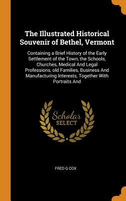 Full Download The Illustrated Historical Souvenir of Bethel, Vermont: Containing a Brief History of the Early Settlement of the Town, the Schools, Churches, Medical and Legal Professions, Old Families, Business and Manufacturing Interests, Together with Portraits and - Fred G. Cox | ePub