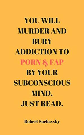 Read You Will Murder and Bury Addiction To Porn & Fap by Your Subconscious Mind. Just Read. - Robert Suchavsky | PDF