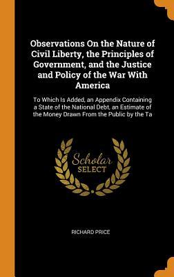 Read Online Observations on the Nature of Civil Liberty, the Principles of Government, and the Justice and Policy of the War with America: To Which Is Added, an Appendix Containing a State of the National Debt, an Estimate of the Money Drawn from the Public by the Ta - Richard Price | ePub