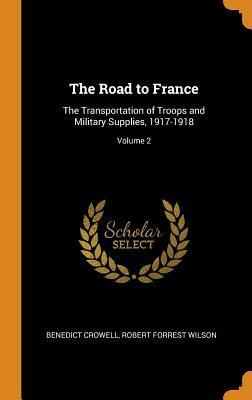 Read Online The Road to France: The Transportation of Troops and Military Supplies, 1917-1918; Volume 2 - Benedict Crowell file in PDF