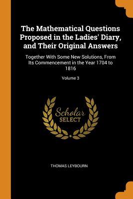 Full Download The Mathematical Questions Proposed in the Ladies' Diary, and Their Original Answers: Together with Some New Solutions, from Its Commencement in the Year 1704 to 1816; Volume 3 - Thomas Leybourn file in ePub