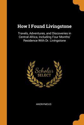 Read How I Found Livingstone: Travels, Adventures, and Discoveries in Central Africa, Including Four Months' Residence with Dr. Livingstone - Anonymous file in PDF