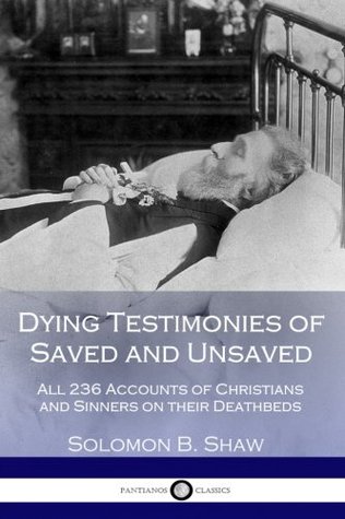 Full Download Dying Testimonies of Saved and Unsaved: All 236 Accounts of Christians and Sinners on their Deathbeds - Solomon B. Shaw file in PDF