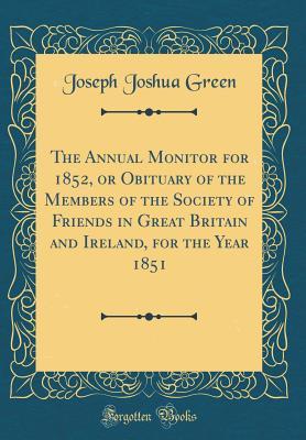 Download The Annual Monitor for 1852, or Obituary of the Members of the Society of Friends in Great Britain and Ireland, for the Year 1851 (Classic Reprint) - Joseph Joshua Green | PDF