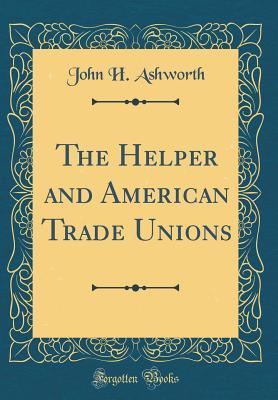 Read Online The Helper and American Trade Unions (Classic Reprint) - John H. Ashworth | ePub