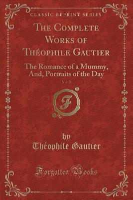 Download The Complete Works of Th�ophile Gautier, Vol. 3: The Romance of a Mummy, And, Portraits of the Day (Classic Reprint) - Théophile Gautier file in PDF