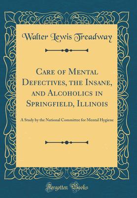 Read Online Care of Mental Defectives, the Insane, and Alcoholics in Springfield, Illinois: A Study by the National Committee for Mental Hygiene (Classic Reprint) - Walter Lewis Treadway | ePub