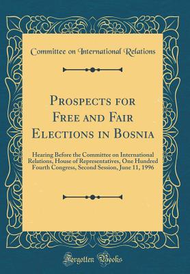 Download Prospects for Free and Fair Elections in Bosnia: Hearing Before the Committee on International Relations, House of Representatives, One Hundred Fourth Congress, Second Session, June 11, 1996 (Classic Reprint) - Committee on International Relations file in PDF