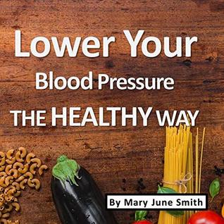 Full Download Lower Your Blood Pressure: Help Cure High Blood Pressure the Healthy Way (Control Your Blood Pressure Book 1) - Mary June Smith | ePub