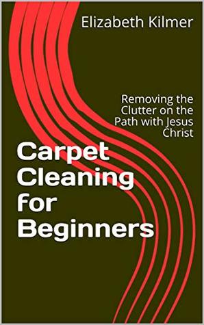 Read Online Carpet Cleaning for Beginners: Removing the Clutter on the Path with Jesus Christ - Elizabeth Kilmer | ePub