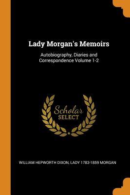 Read Online Lady Morgan's Memoirs: Autobiography, Diaries and Correspondence Volume 1-2 - William Hepworth Dixon | ePub
