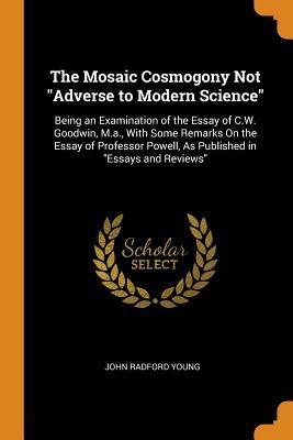 Read The Mosaic Cosmogony Not Adverse to Modern Science: Being an Examination of the Essay of C.W. Goodwin, M.A., with Some Remarks on the Essay of Professor Powell, as Published in Essays and Reviews - John Radford Young | ePub