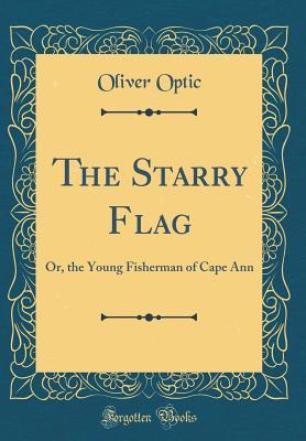 Download The Starry Flag: Or, the Young Fisherman of Cape Ann (Classic Reprint) - Oliver Optic | PDF