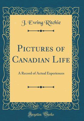 Read Online Pictures of Canadian Life: A Record of Actual Experiences (Classic Reprint) - J Ewing Ritchie | PDF