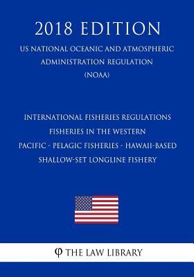 Read International Fisheries Regulations - Fisheries in the Western Pacific - Pelagic Fisheries - Hawaii-Based Shallow-Set Longline Fishery (Us National Oceanic and Atmospheric Administration Regulation) (Noaa) (2018 Edition) - The Law Library | PDF