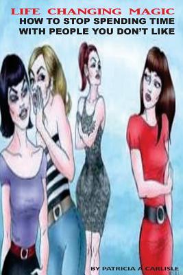 Full Download Life Changing Magic: How to Stop Spending Time with People You Don't Like - Patricia a Carlisle file in PDF