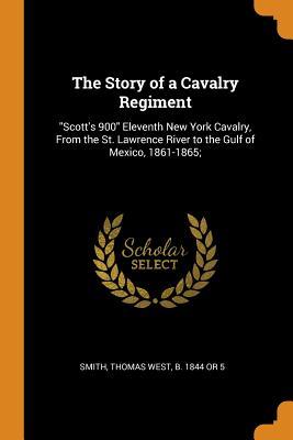 Read Online The Story of a Cavalry Regiment: Scott's 900 Eleventh New York Cavalry, from the St. Lawrence River to the Gulf of Mexico, 1861-1865; - Thomas West B 1844 or 5 Smith file in PDF