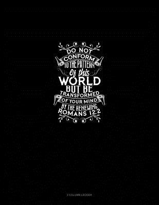 Read Online Do Not Conform to the Pattern of This World, But Be Transformed by the Renewing of Your Mind - Romans 12: 2: 3 Column Ledger -  | PDF