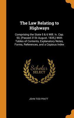 Read The Law Relating to Highways: Comprising the State 5 & 6 Will. IV. Cap. 50, (Passed 31st August, 1835, ) with Tables of Contents, Explanatory Notes, Forms, References, and a Copious Index - John Tidd Pratt file in PDF