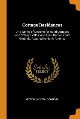 Read Cottage Residences: Or, a Series of Designs for Rural Cottages and Cottage Villas, and Their Gardens and Grounds, Adapted to North America - Andrew Jackson Downing file in PDF