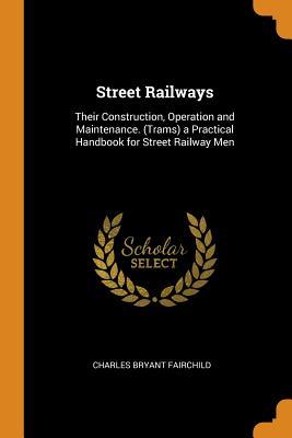 Download Street Railways: Their Construction, Operation and Maintenance. (Trams) a Practical Handbook for Street Railway Men - Charles Bryant Fairchild | ePub