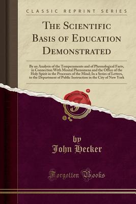 Full Download The Scientific Basis of Education Demonstrated: By an Analysis of the Temperaments and of Phrenological Facts, in Connection with Mental Phenomena and the Office of the Holy Spirit in the Processes of the Mind; In a Series of Letters, to the Department of - John Hecker | PDF
