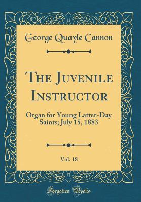 Read Online The Juvenile Instructor, Vol. 18: Organ for Young Latter-Day Saints; July 15, 1883 (Classic Reprint) - George Q. Cannon file in PDF