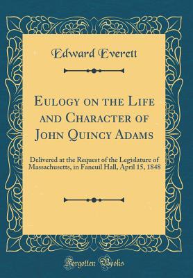 Read Eulogy on the Life and Character of John Quincy Adams: Delivered at the Request of the Legislature of Massachusetts, in Faneuil Hall, April 15, 1848 (Classic Reprint) - Edward Everett | ePub