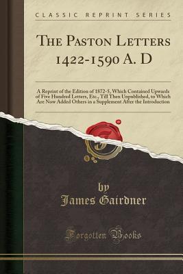 Read Online The Paston Letters 1422-1590 A. D: A Reprint of the Edition of 1872-5, Which Contained Upwards of Five Hundred Letters, Etc., Till Then Unpublished, to Which Are Now Added Others in a Supplement After the Introduction (Classic Reprint) - James Gairdner file in PDF